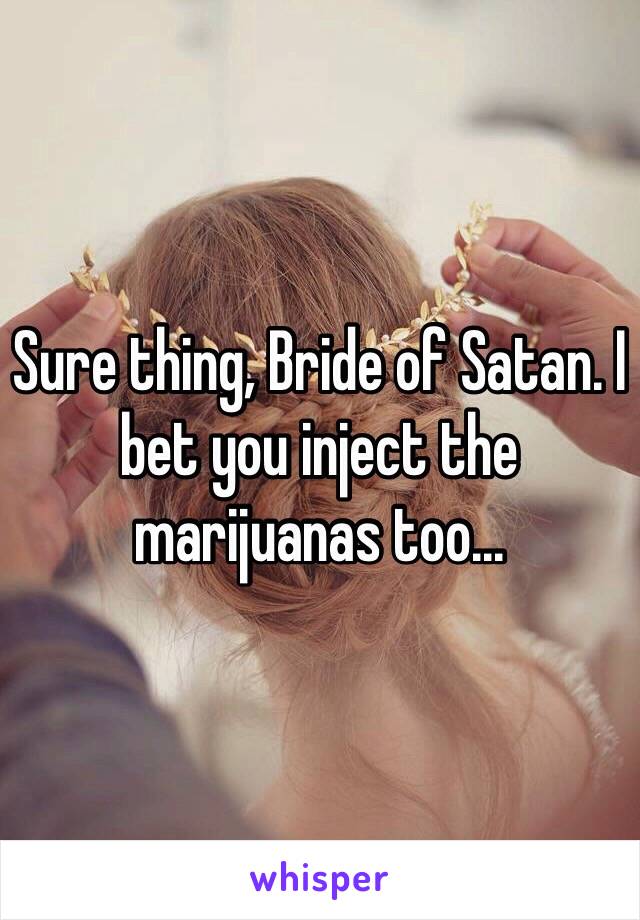 Sure thing, Bride of Satan. I bet you inject the marijuanas too...