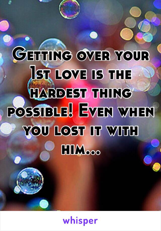 Getting over your 1st love is the hardest thing possible! Even when you lost it with him...