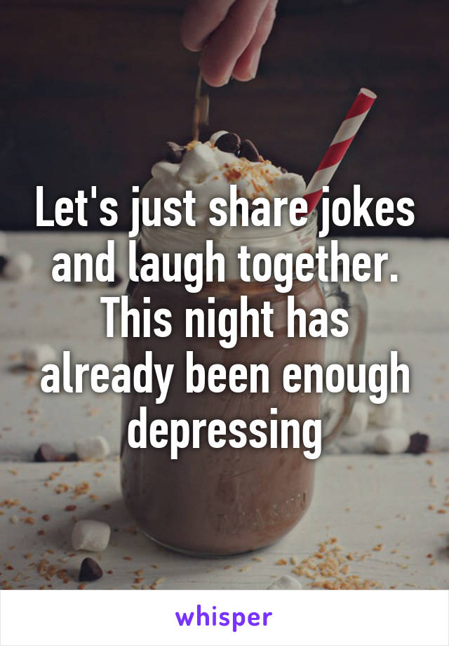 Let's just share jokes and laugh together. This night has already been enough depressing