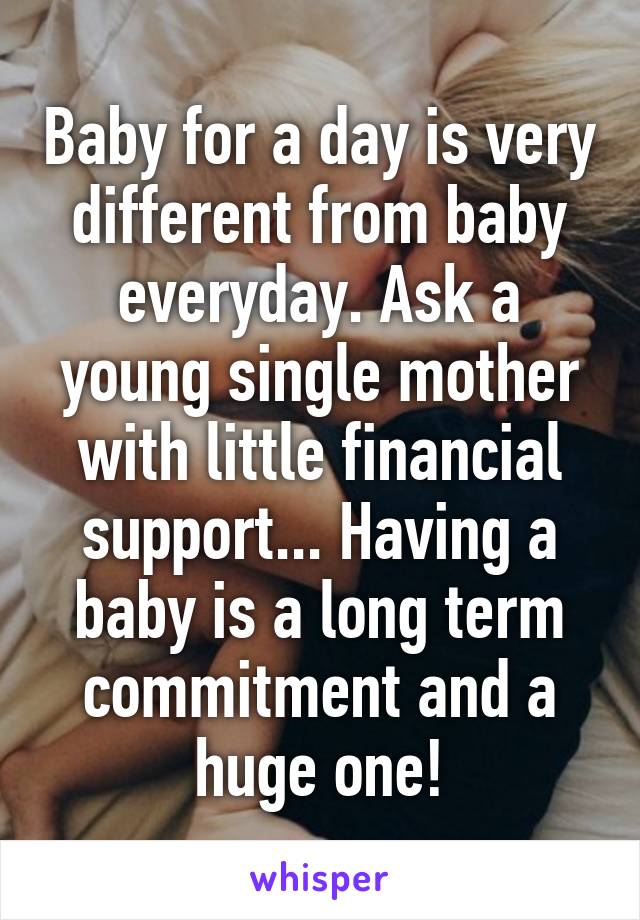 Baby for a day is very different from baby everyday. Ask a young single mother with little financial support... Having a baby is a long term commitment and a huge one!