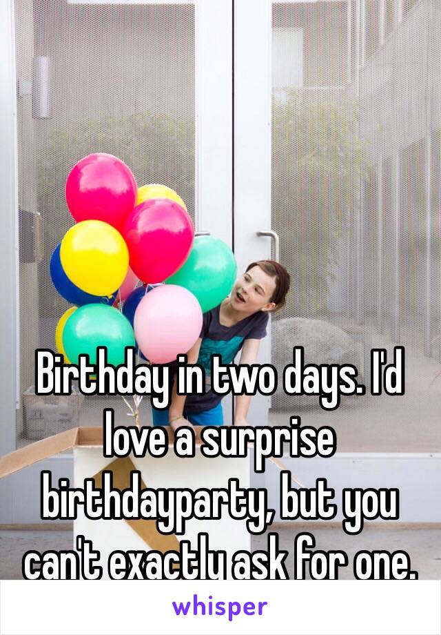 Birthday in two days. I'd love a surprise birthdayparty, but you can't exactly ask for one. 