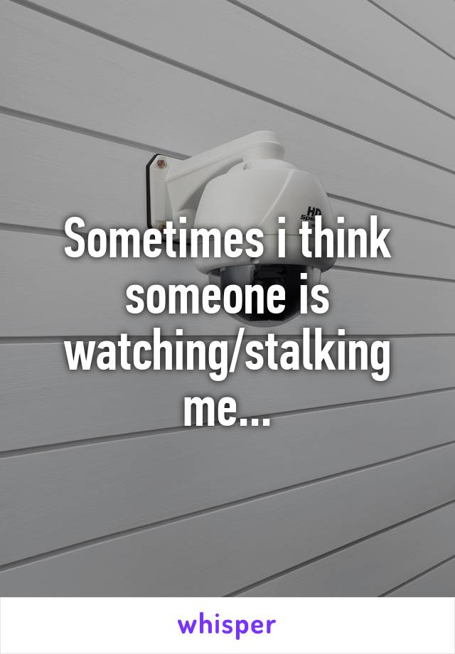 Sometimes i think someone is watching/stalking me...