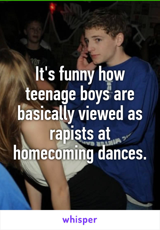 It's funny how teenage boys are basically viewed as rapists at homecoming dances.