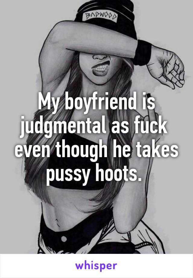 My boyfriend is judgmental as fuck  even though he takes pussy hoots. 
