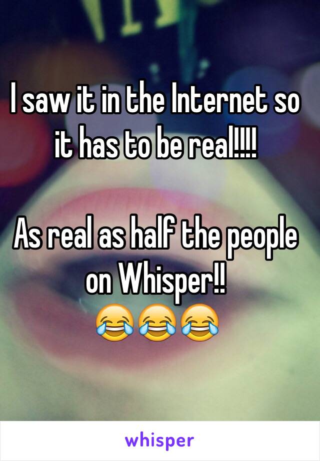 I saw it in the Internet so it has to be real!!!!

As real as half the people on Whisper!! 
😂😂😂