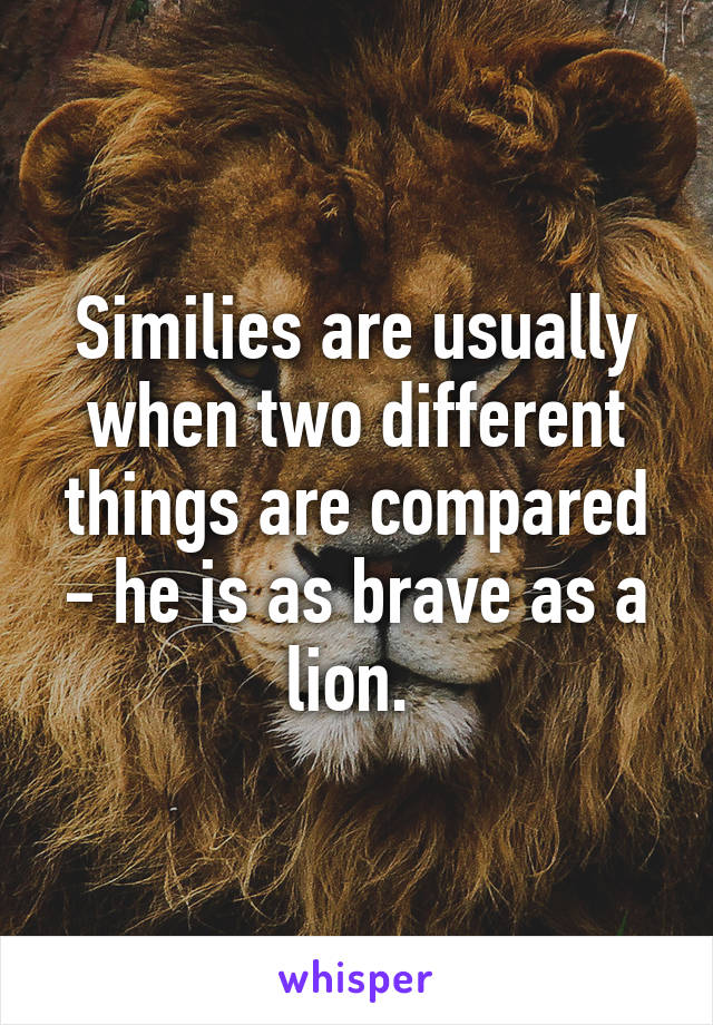 Similies are usually when two different things are compared - he is as brave as a lion. 