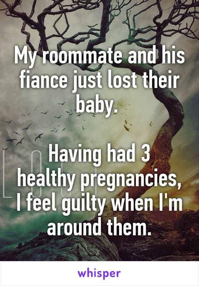 My roommate and his fiance just lost their baby. 

Having had 3 healthy pregnancies, I feel guilty when I'm around them.