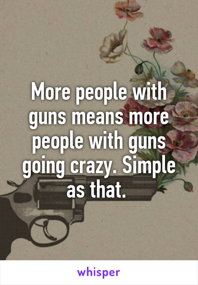 More people with guns means more people with guns going crazy. Simple as that. 