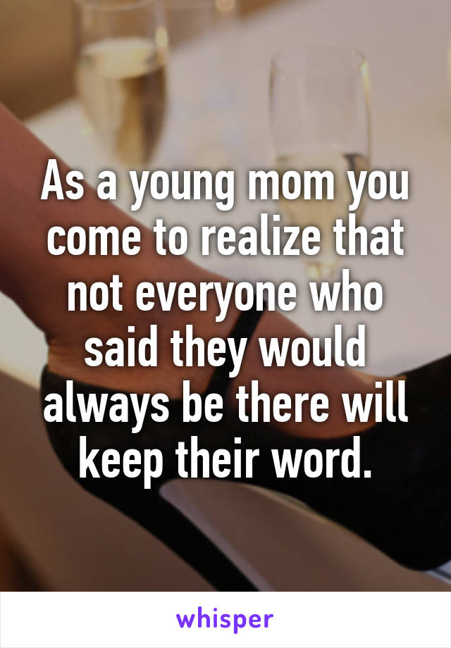 As a young mom you come to realize that not everyone who said they would always be there will keep their word.