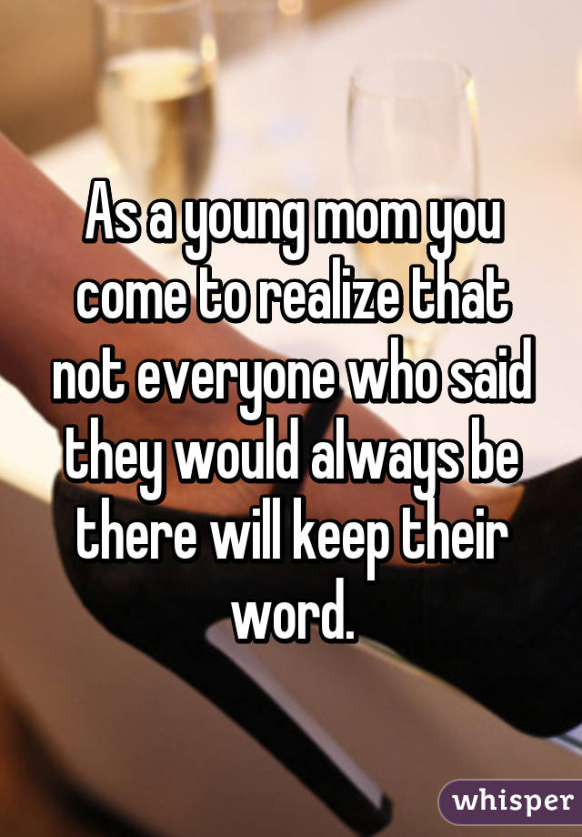 As a young mom you come to realize that not everyone who said they would
always be there will keep their word.