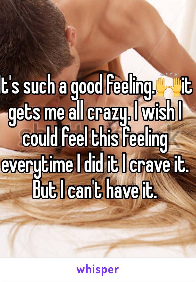 It's such a good feeling.🙌it gets me all crazy. I wish I could feel this feeling everytime I did it I crave it. But I can't have it. 