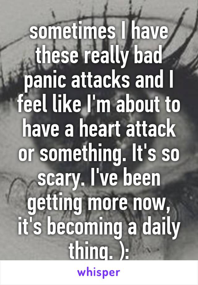 sometimes I have these really bad panic attacks and I feel like I'm about to have a heart attack or something. It's so scary. I've been getting more now, it's becoming a daily thing. ):