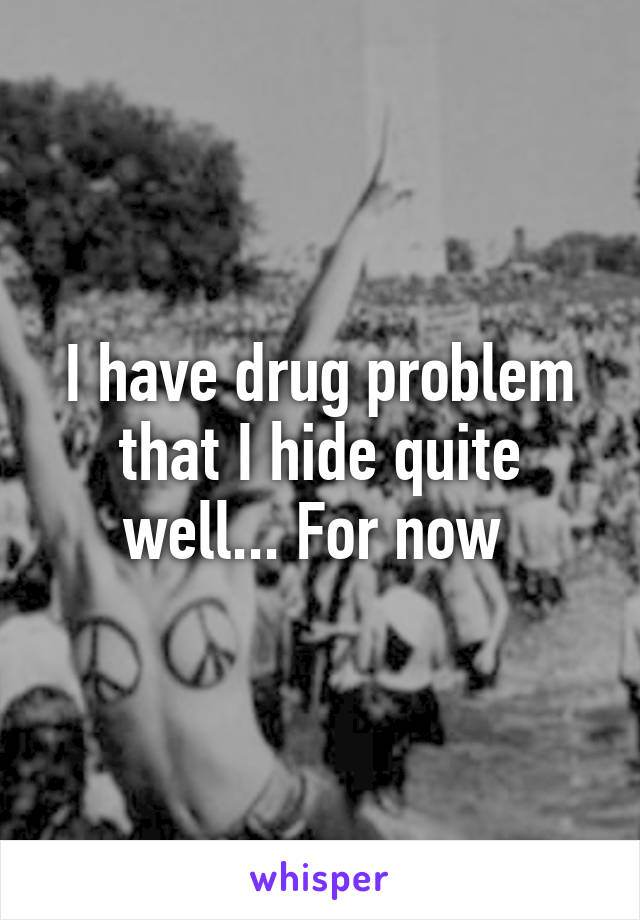 I have drug problem that I hide quite well... For now 