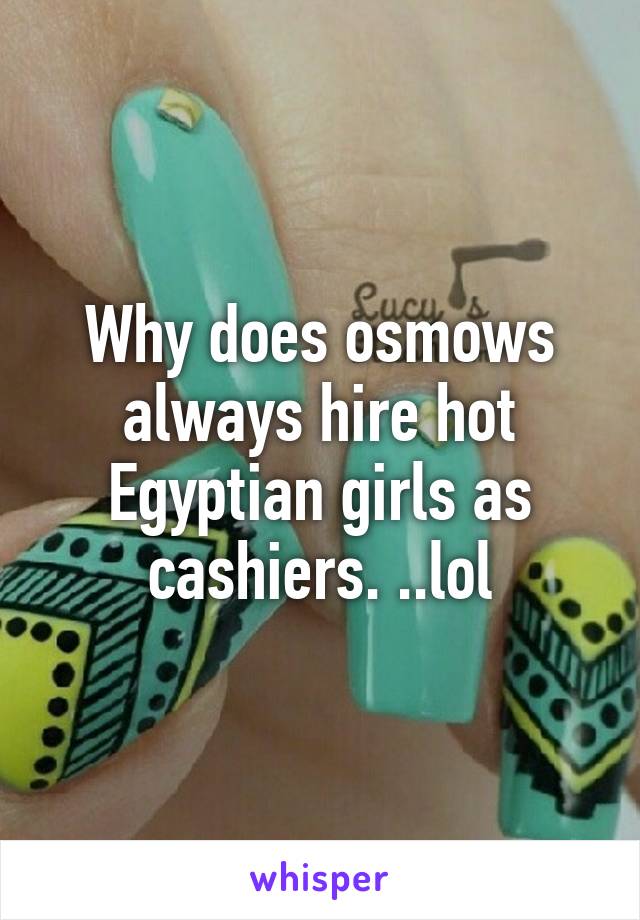 Why does osmows always hire hot Egyptian girls as cashiers. ..lol