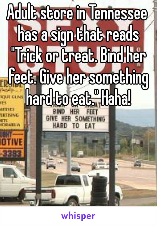 Adult store in Tennessee has a sign that reads "Trick or treat. Bind her feet. Give her something hard to eat." Haha!