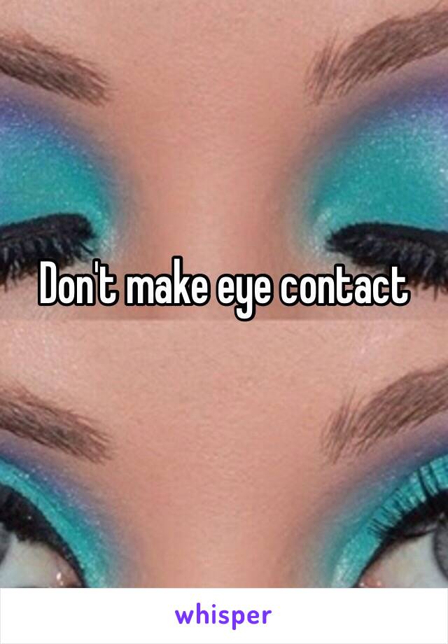 Don't make eye contact 
