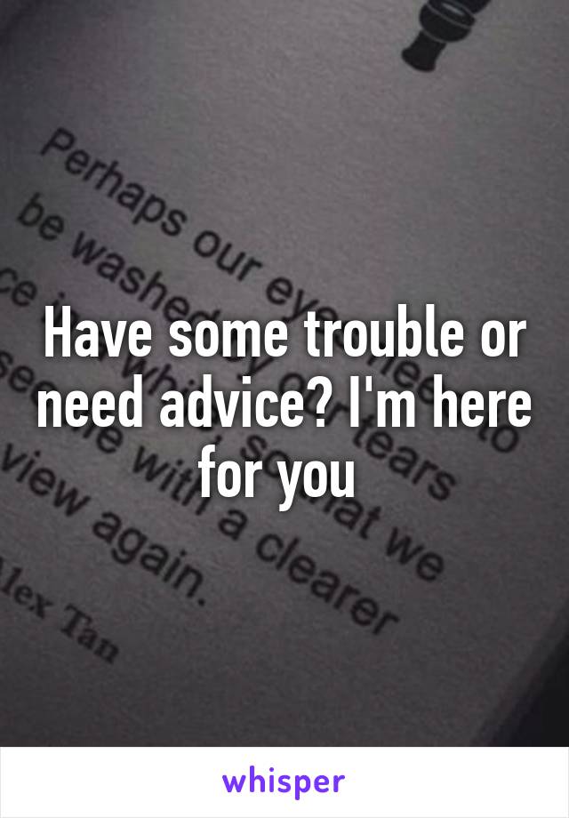 Have some trouble or need advice? I'm here for you 