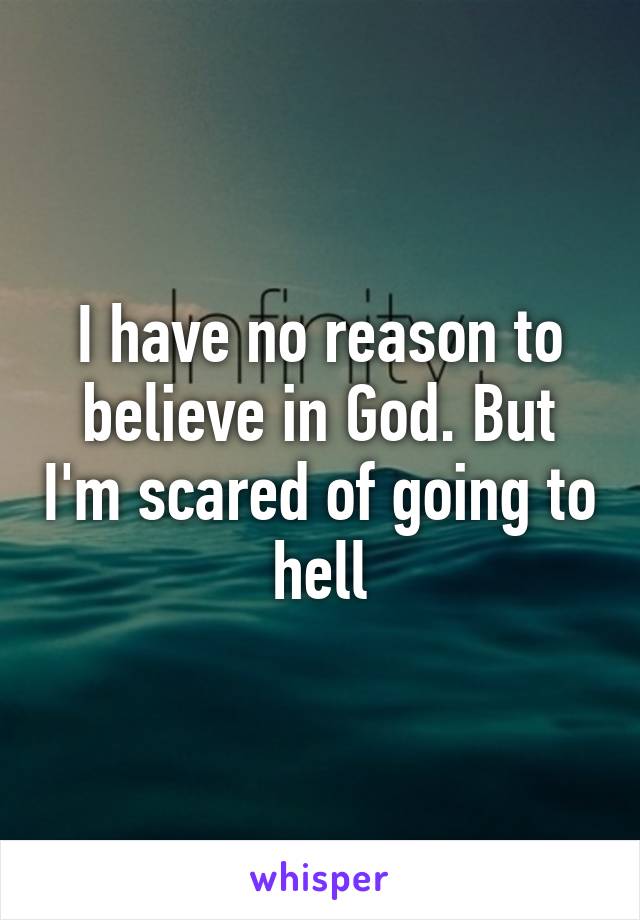 I have no reason to believe in God. But I'm scared of going to hell