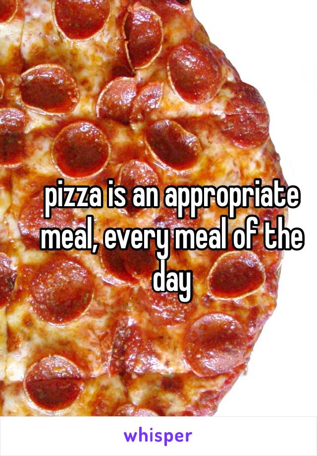 pizza is an appropriate meal, every meal of the day