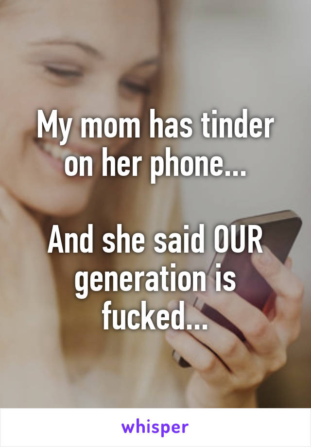 My mom has tinder on her phone...

And she said OUR generation is fucked...