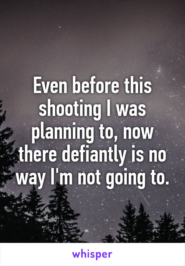 Even before this shooting I was planning to, now there defiantly is no way I'm not going to.