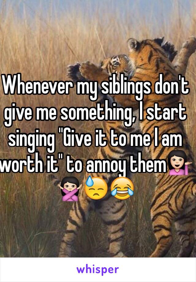 Whenever my siblings don't give me something, I start singing "Give it to me I am worth it" to annoy them💁🏻🙅🏻😓😂