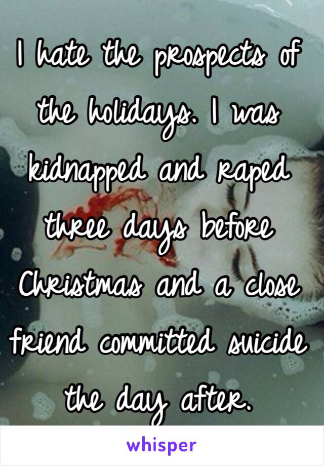 I hate the prospects of the holidays. I was kidnapped and raped three days before Christmas and a close friend committed suicide the day after.