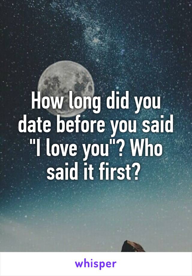 How long did you date before you said "I love you"? Who said it first? 