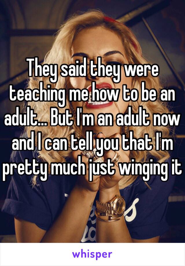 They said they were teaching me how to be an adult... But I'm an adult now and I can tell you that I'm pretty much just winging it 