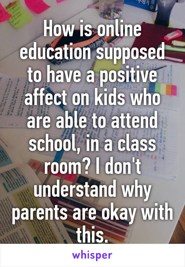 How is online education supposed to have a positive affect on kids who are able to attend school, in a class room? I don't understand why parents are okay with this.