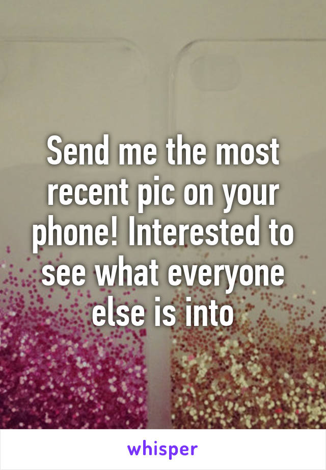 Send me the most recent pic on your phone! Interested to see what everyone else is into