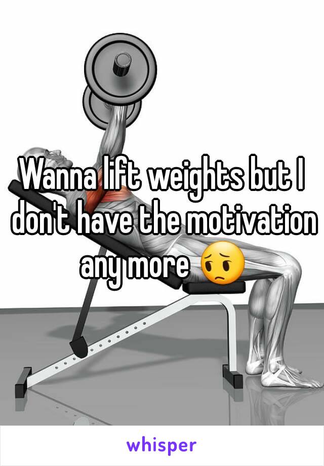 Wanna lift weights but I don't have the motivation any more 😔