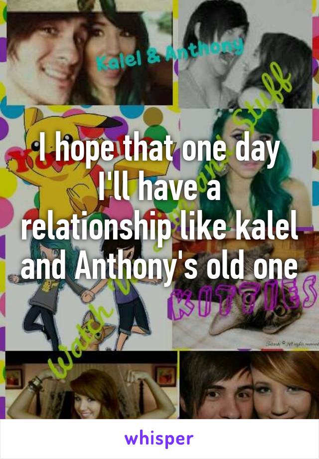 I hope that one day I'll have a relationship like kalel and Anthony's old one   