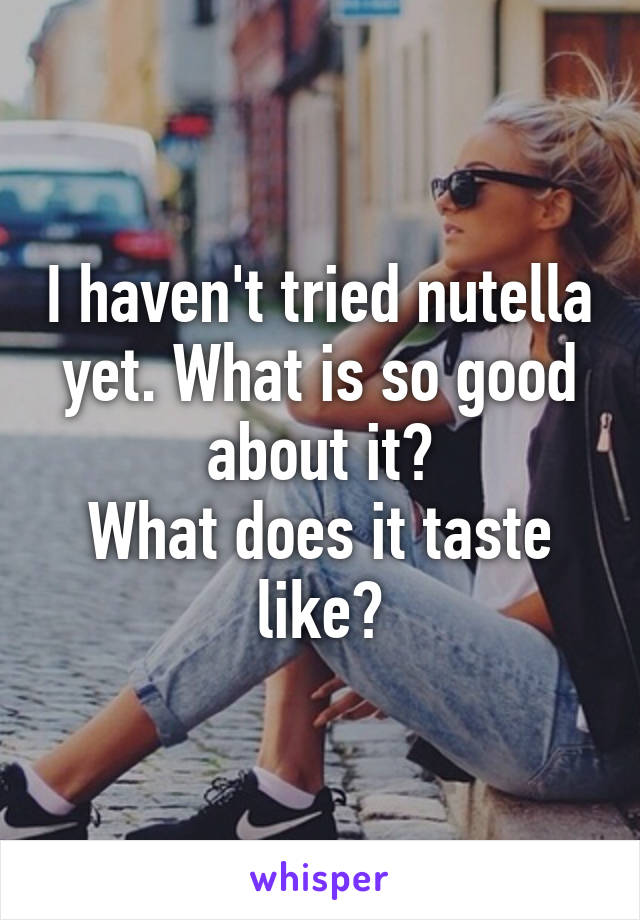 I haven't tried nutella yet. What is so good about it?
What does it taste like?