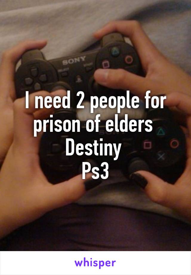 I need 2 people for prison of elders 
Destiny 
Ps3