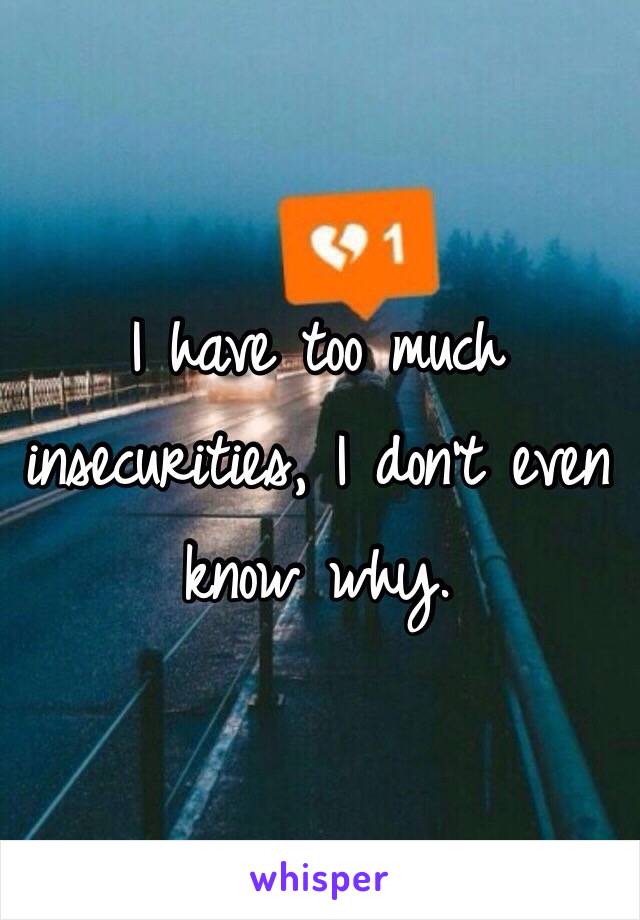 I have too much insecurities, I don't even know why.