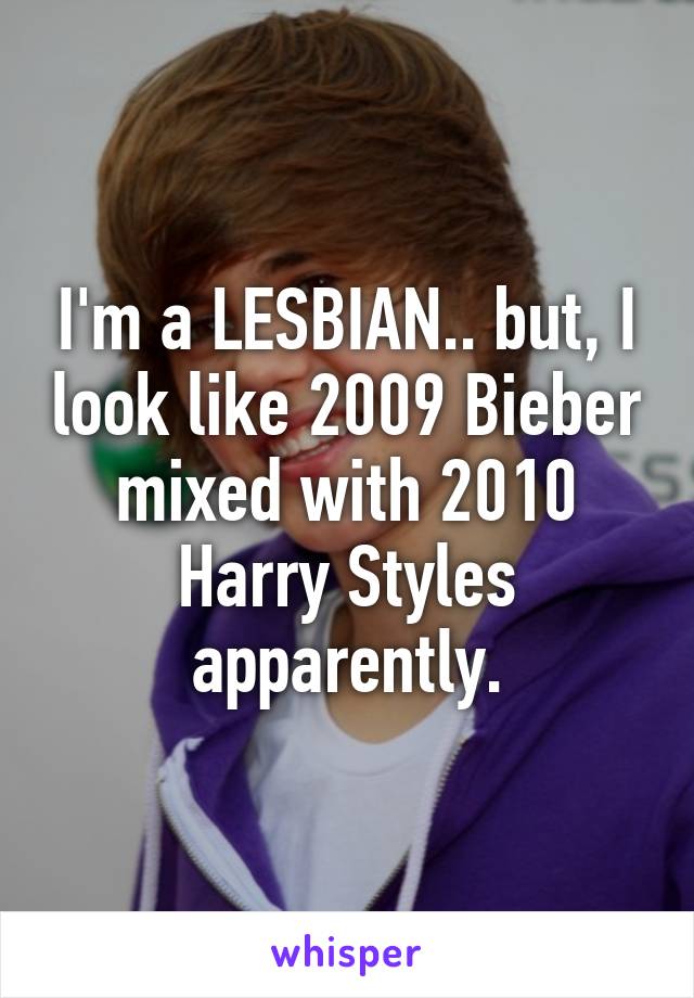 I'm a LESBIAN.. but, I look like 2009 Bieber mixed with 2010 Harry Styles apparently.