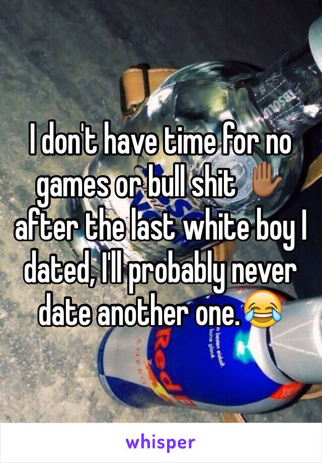 I don't have time for no games or bull shit ✋🏾 after the last white boy I dated, I'll probably never date another one.😂