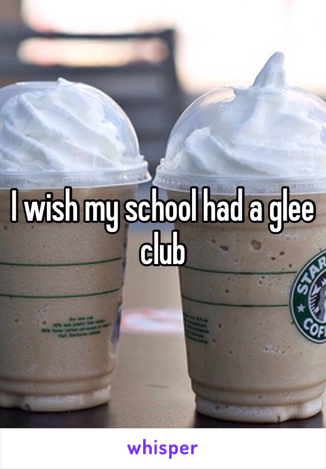 I wish my school had a glee club 