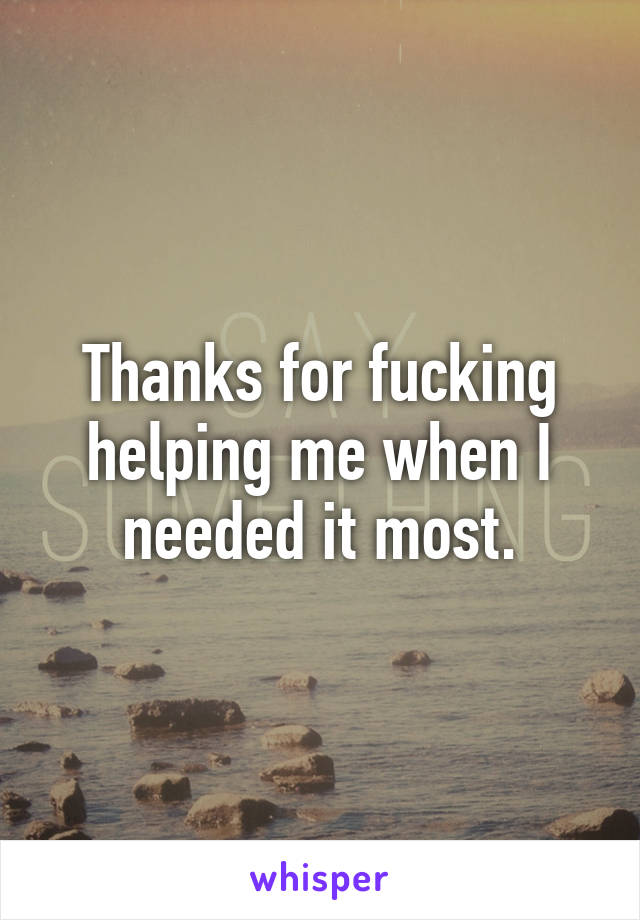 Thanks for fucking helping me when I needed it most.