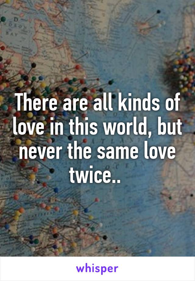 There are all kinds of love in this world, but never the same love twice.. 