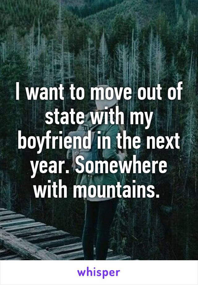 I want to move out of state with my boyfriend in the next year. Somewhere with mountains. 