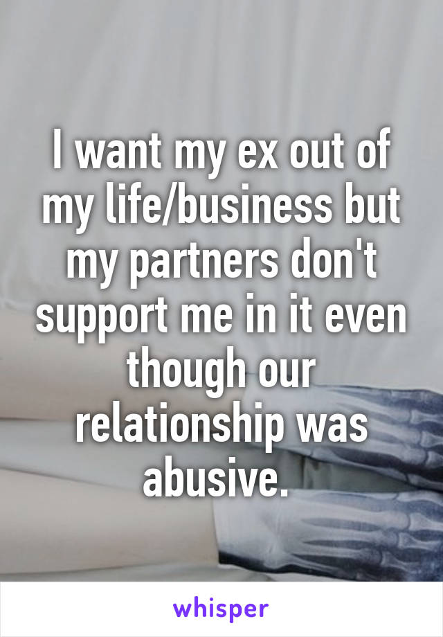 I want my ex out of my life/business but my partners don't support me in it even though our relationship was abusive. 