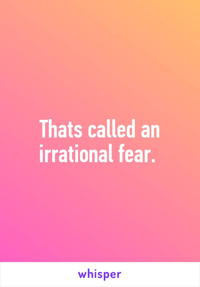 Thats called an irrational fear. 