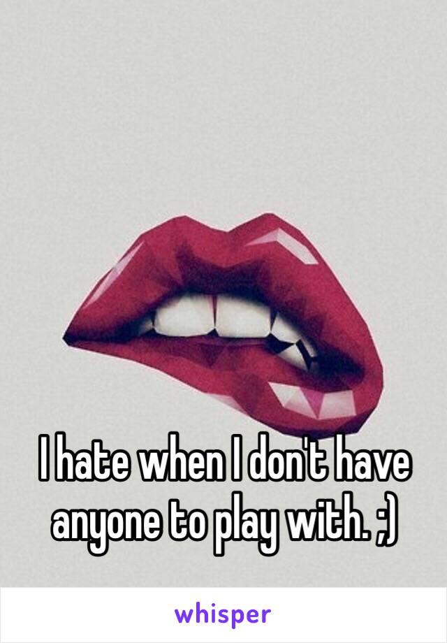 I hate when I don't have anyone to play with. ;)