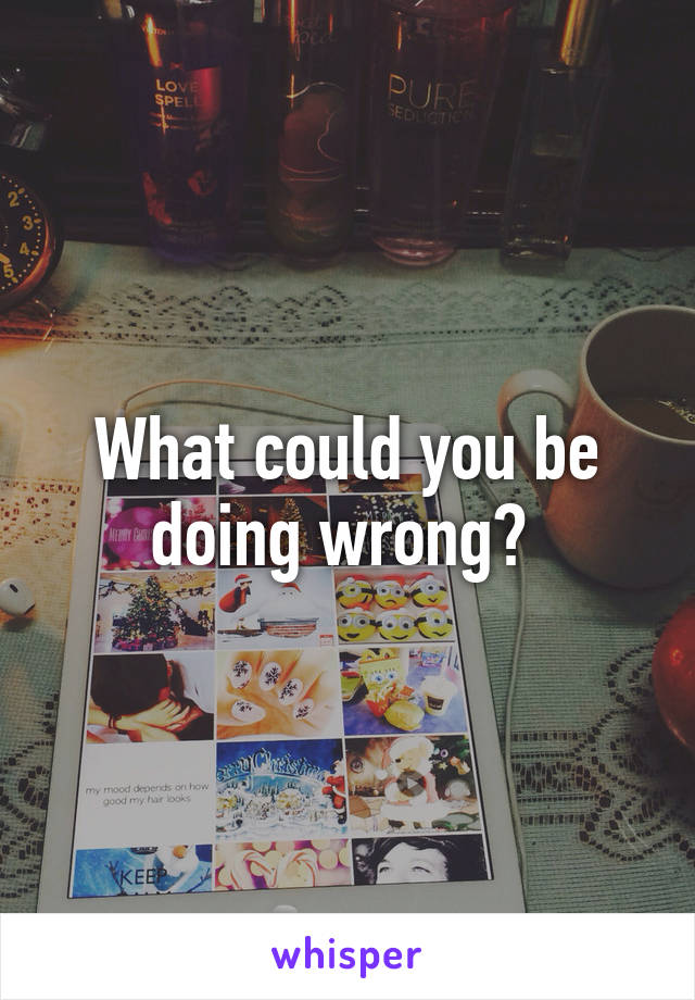 What could you be doing wrong? 