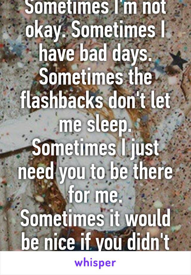 Sometimes I'm not okay. Sometimes I have bad days.
Sometimes the flashbacks don't let me sleep.
Sometimes I just need you to be there for me.
Sometimes it would be nice if you didn't call me crazy.