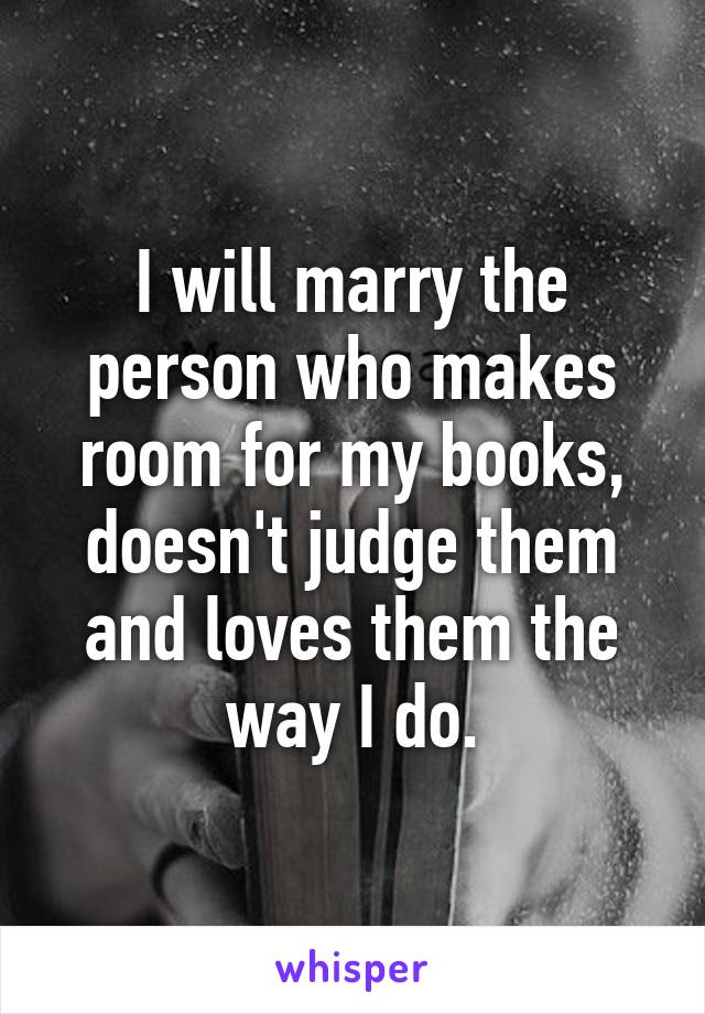 I will marry the person who makes room for my books, doesn't judge them and loves them the way I do.