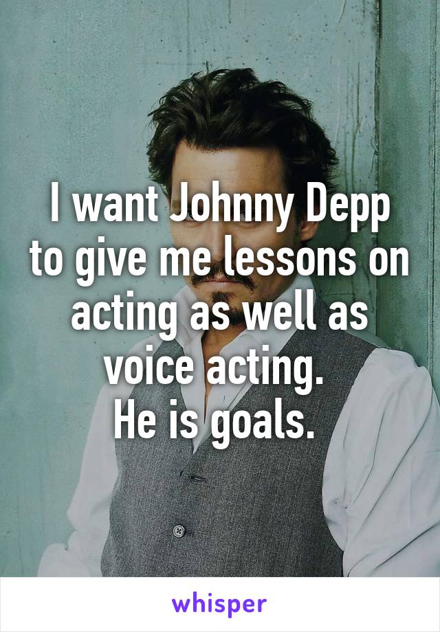 I want Johnny Depp to give me lessons on acting as well as voice acting. 
He is goals. 