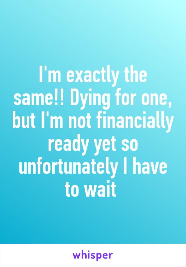 I'm exactly the same!! Dying for one, but I'm not financially ready yet so unfortunately I have to wait 